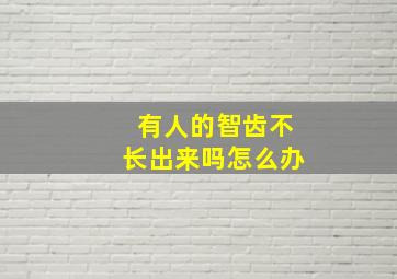 有人的智齿不长出来吗怎么办