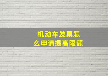 机动车发票怎么申请提高限额