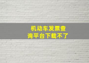 机动车发票查询平台下载不了