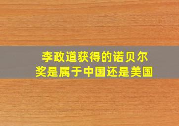 李政道获得的诺贝尔奖是属于中国还是美国