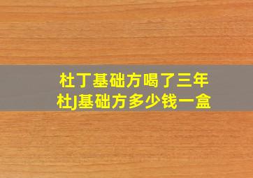 杜丁基础方喝了三年杜J基础方多少钱一盒