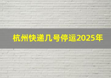 杭州快递几号停运2025年