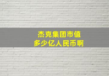 杰克集团市值多少亿人民币啊