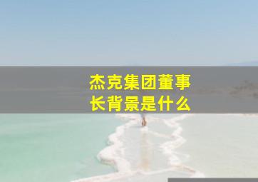 杰克集团董事长背景是什么