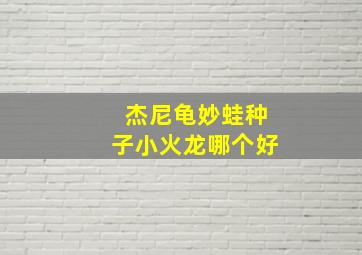 杰尼龟妙蛙种子小火龙哪个好