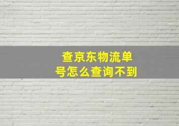 查京东物流单号怎么查询不到