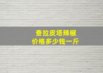 查拉皮塔辣椒价格多少钱一斤