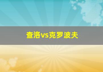 查洛vs克罗波夫