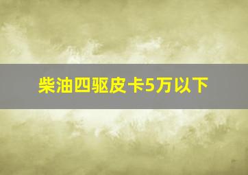 柴油四驱皮卡5万以下