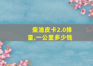 柴油皮卡2.0排量,一公里多少钱