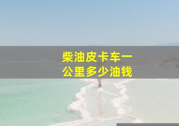 柴油皮卡车一公里多少油钱