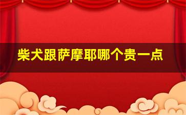 柴犬跟萨摩耶哪个贵一点