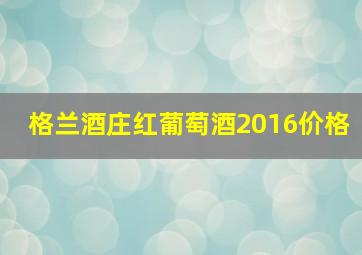 格兰酒庄红葡萄酒2016价格