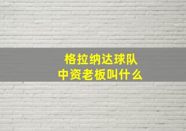 格拉纳达球队中资老板叫什么