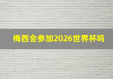 梅西会参加2026世界杯吗