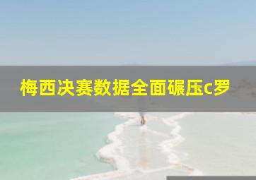 梅西决赛数据全面碾压c罗