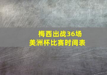 梅西出战36场美洲杯比赛时间表