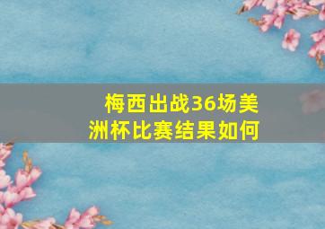 梅西出战36场美洲杯比赛结果如何