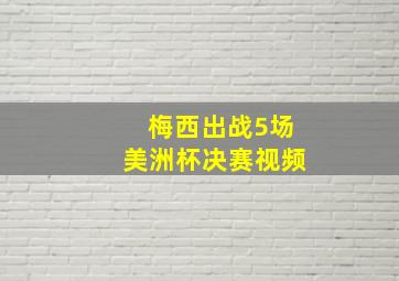 梅西出战5场美洲杯决赛视频