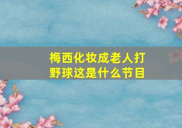 梅西化妆成老人打野球这是什么节目