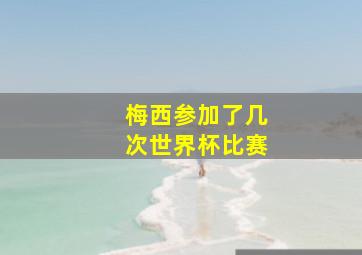 梅西参加了几次世界杯比赛