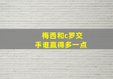 梅西和c罗交手谁赢得多一点