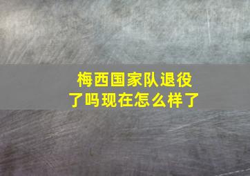 梅西国家队退役了吗现在怎么样了