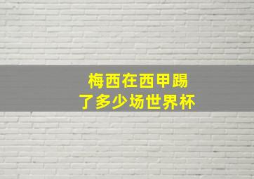 梅西在西甲踢了多少场世界杯