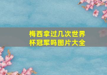 梅西拿过几次世界杯冠军吗图片大全