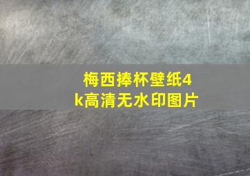 梅西捧杯壁纸4k高清无水印图片