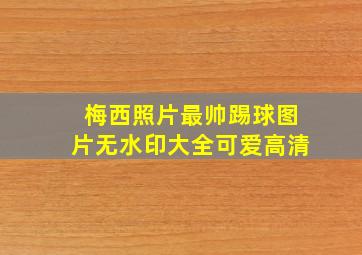 梅西照片最帅踢球图片无水印大全可爱高清