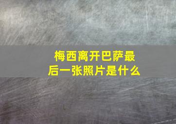 梅西离开巴萨最后一张照片是什么