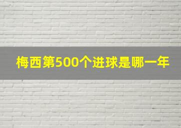 梅西第500个进球是哪一年