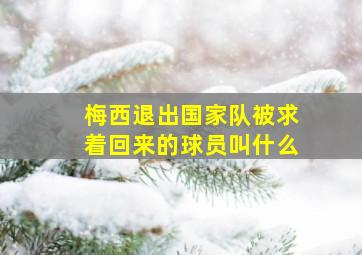 梅西退出国家队被求着回来的球员叫什么