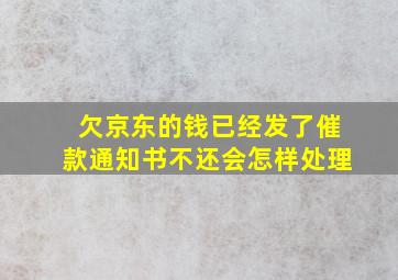 欠京东的钱已经发了催款通知书不还会怎样处理