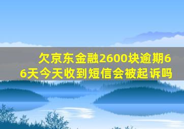 欠京东金融2600块逾期66天今天收到短信会被起诉吗