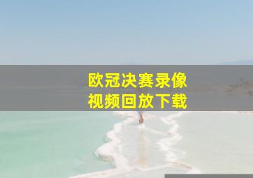 欧冠决赛录像视频回放下载