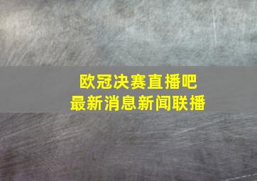 欧冠决赛直播吧最新消息新闻联播