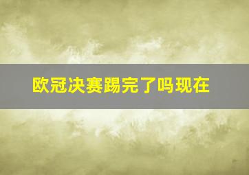 欧冠决赛踢完了吗现在