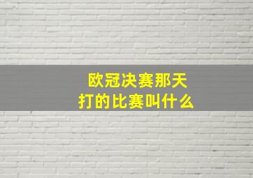 欧冠决赛那天打的比赛叫什么