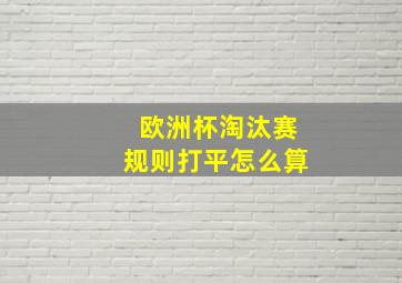 欧洲杯淘汰赛规则打平怎么算