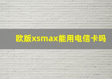 欧版xsmax能用电信卡吗