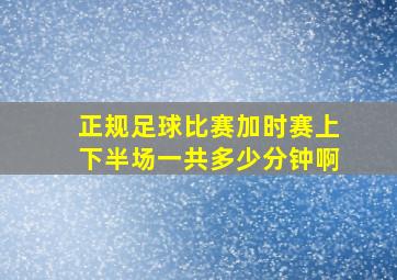 正规足球比赛加时赛上下半场一共多少分钟啊