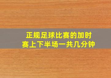 正规足球比赛的加时赛上下半场一共几分钟