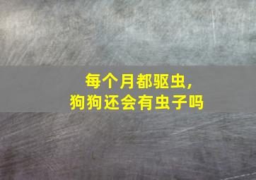 每个月都驱虫,狗狗还会有虫子吗