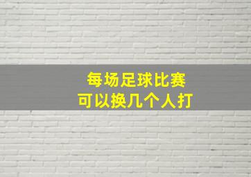 每场足球比赛可以换几个人打