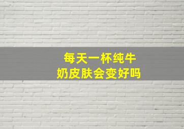 每天一杯纯牛奶皮肤会变好吗