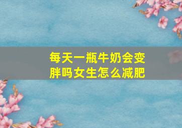 每天一瓶牛奶会变胖吗女生怎么减肥