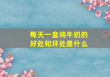 每天一盒纯牛奶的好处和坏处是什么