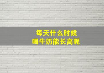 每天什么时候喝牛奶能长高呢